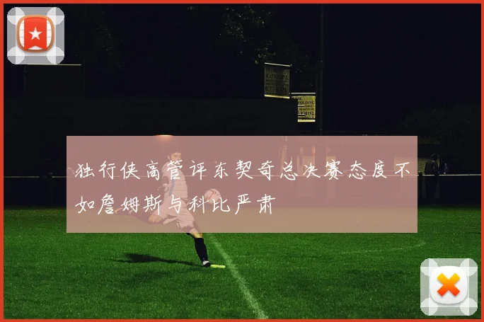 独行侠高管评东契奇总决赛态度不如詹姆斯与科比严肃
