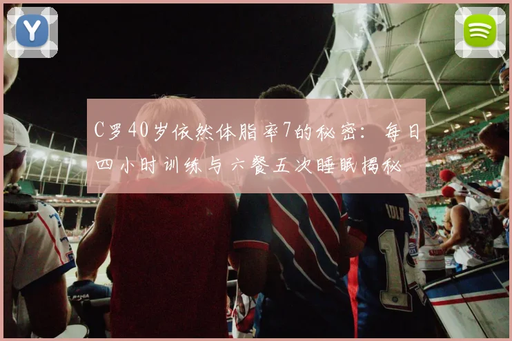 C罗40岁依然体脂率7的秘密：每日四小时训练与六餐五次睡眠揭秘