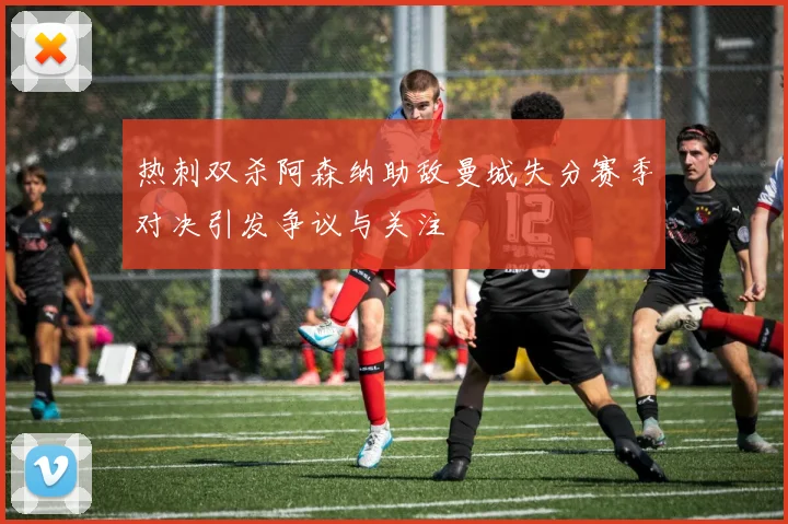 热刺双杀阿森纳助敌曼城失分赛季对决引发争议与关注