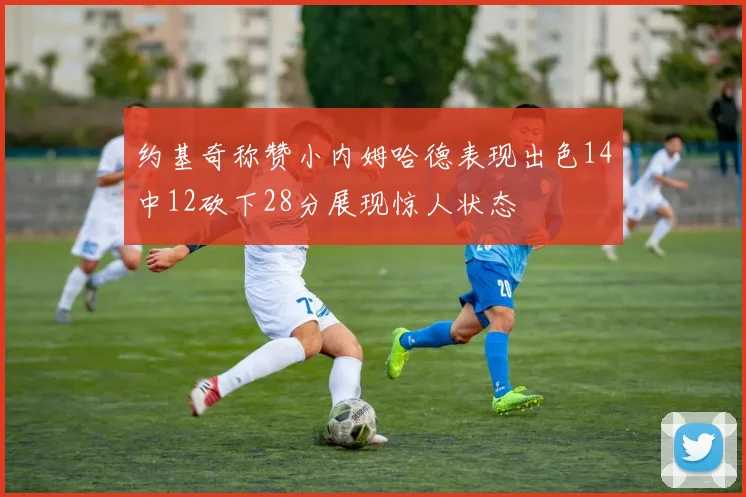 约基奇称赞小内姆哈德表现出色14中12砍下28分展现惊人状态