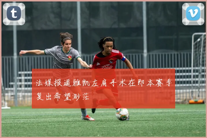法媒报道雅凯左肩手术在即本赛季复出希望渺茫