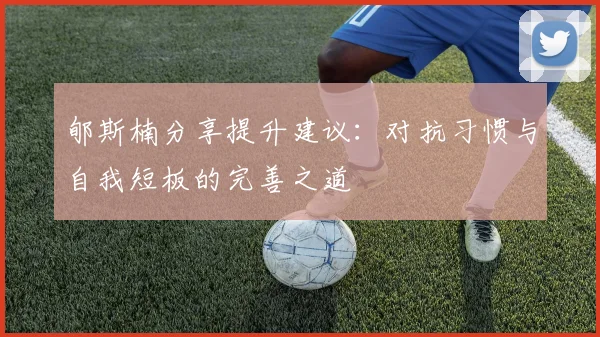 郇斯楠分享提升建议：对抗习惯与自我短板的完善之道