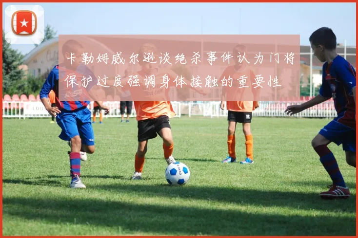 卡勒姆威尔逊谈绝杀事件认为门将保护过度强调身体接触的重要性