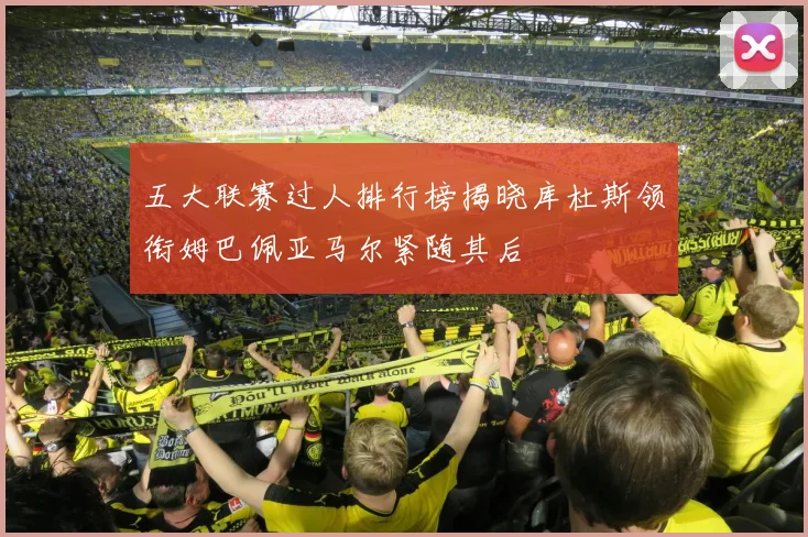 五大联赛过人排行榜揭晓库杜斯领衔姆巴佩亚马尔紧随其后