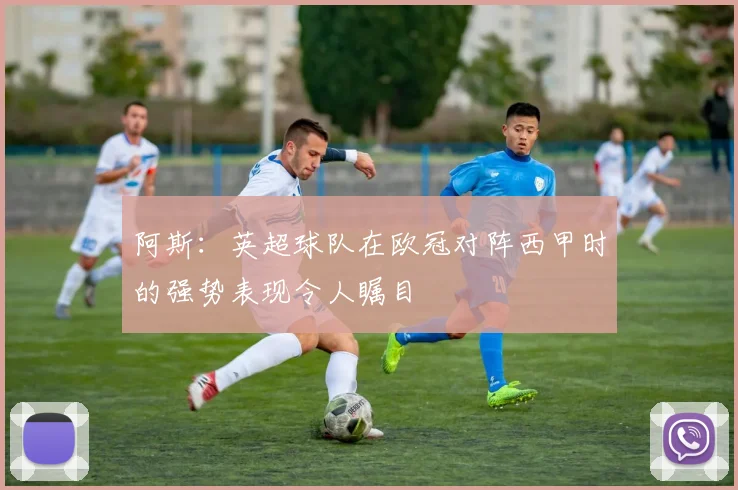 阿斯：英超球队在欧冠对阵西甲时的强势表现令人瞩目