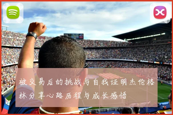 被交易后的挑战与自我证明杰伦格林分享心路历程与成长感悟