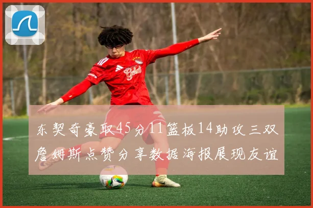 东契奇豪取45分11篮板14助攻三双詹姆斯点赞分享数据海报展现友谊