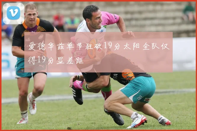 爱德华兹单节狂砍19分太阳全队仅得19分显差距