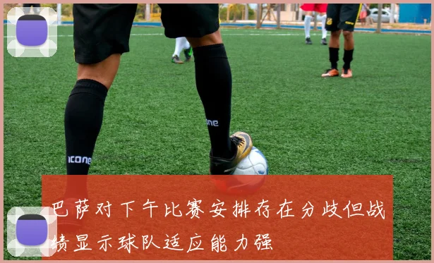 巴萨对下午比赛安排存在分歧但战绩显示球队适应能力强