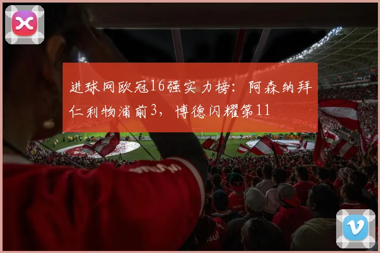 进球网欧冠16强实力榜：阿森纳拜仁利物浦前3，博德闪耀第11