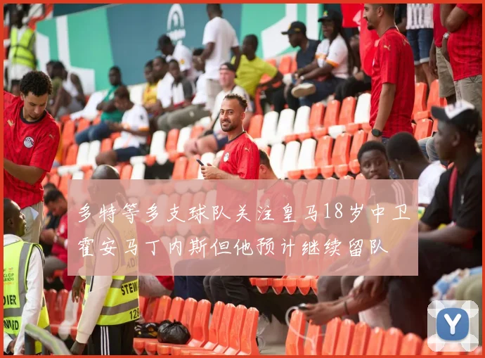 多特等多支球队关注皇马18岁中卫霍安马丁内斯但他预计继续留队