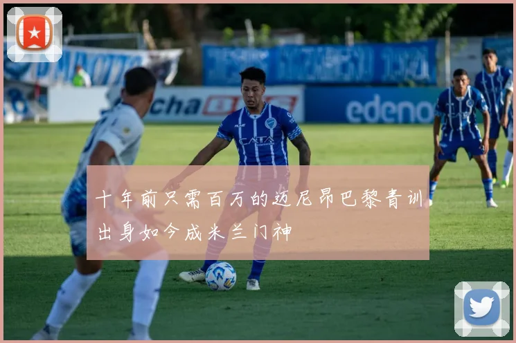 十年前只需百万的迈尼昂巴黎青训出身如今成米兰门神