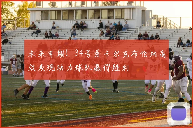 未来可期！34号秀卡尔克布伦纳高效表现助力球队赢得胜利