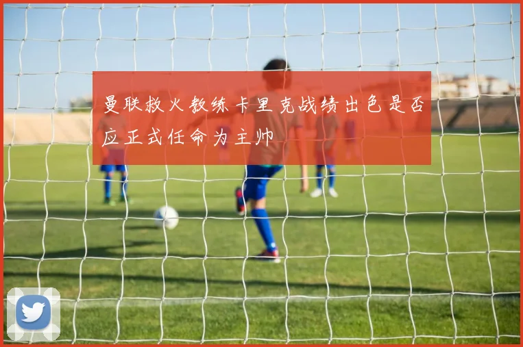 曼联救火教练卡里克战绩出色是否应正式任命为主帅