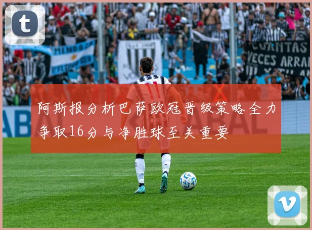 阿斯报分析巴萨欧冠晋级策略全力争取16分与净胜球至关重要