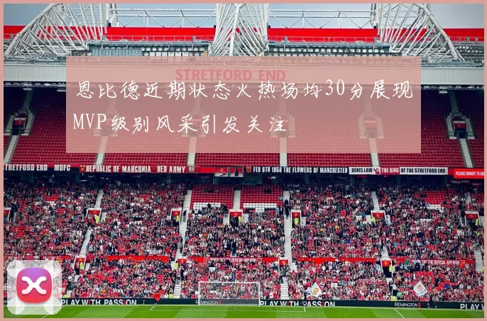 恩比德近期状态火热场均30分展现MVP级别风采引发关注