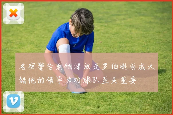 名宿警告利物浦放走罗伯逊或成大错他的领导力对球队至关重要