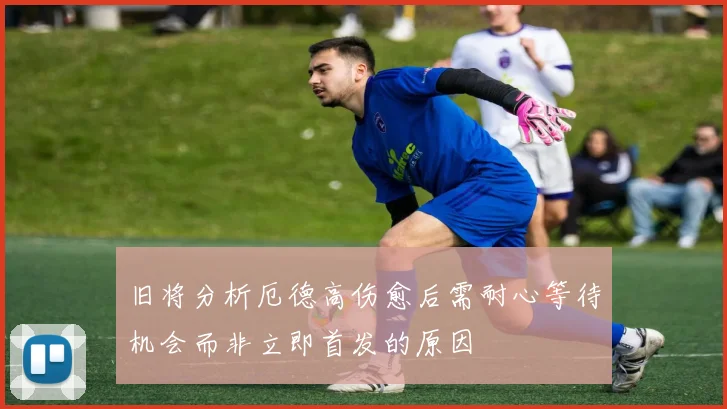 旧将分析厄德高伤愈后需耐心等待机会而非立即首发的原因
