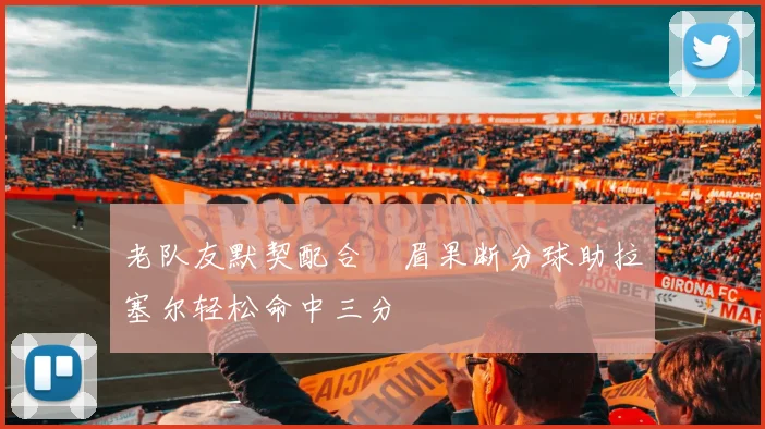 老队友默契配合濃眉果断分球助拉塞尔轻松命中三分