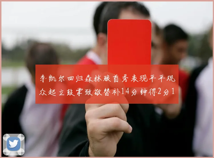 李凯尔回归森林狼首秀表现平平观众起立鼓掌致敬替补14分钟得2分1板