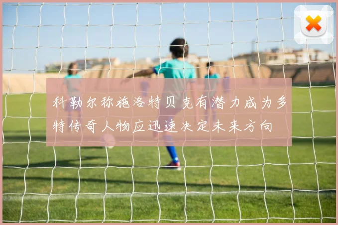 科勒尔称施洛特贝克有潜力成为多特传奇人物应迅速决定未来方向