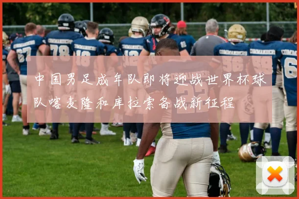 中国男足成年队即将迎战世界杯球队喀麦隆和库拉索备战新征程