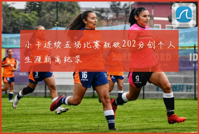 小卡连续五场比赛狂砍202分创个人生涯新高纪录