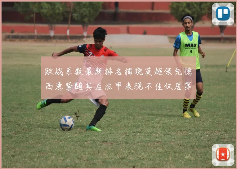 欧战系数最新排名揭晓英超领先德西意紧随其后法甲表现不佳仅居第八