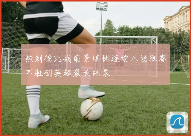 热刺德比战前景堪忧连续八场联赛不胜创英超最长纪录