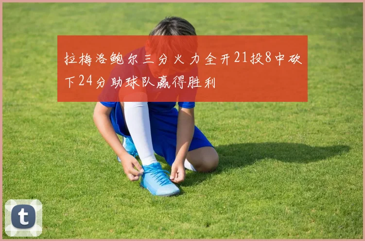 拉梅洛鲍尔三分火力全开21投8中砍下24分助球队赢得胜利